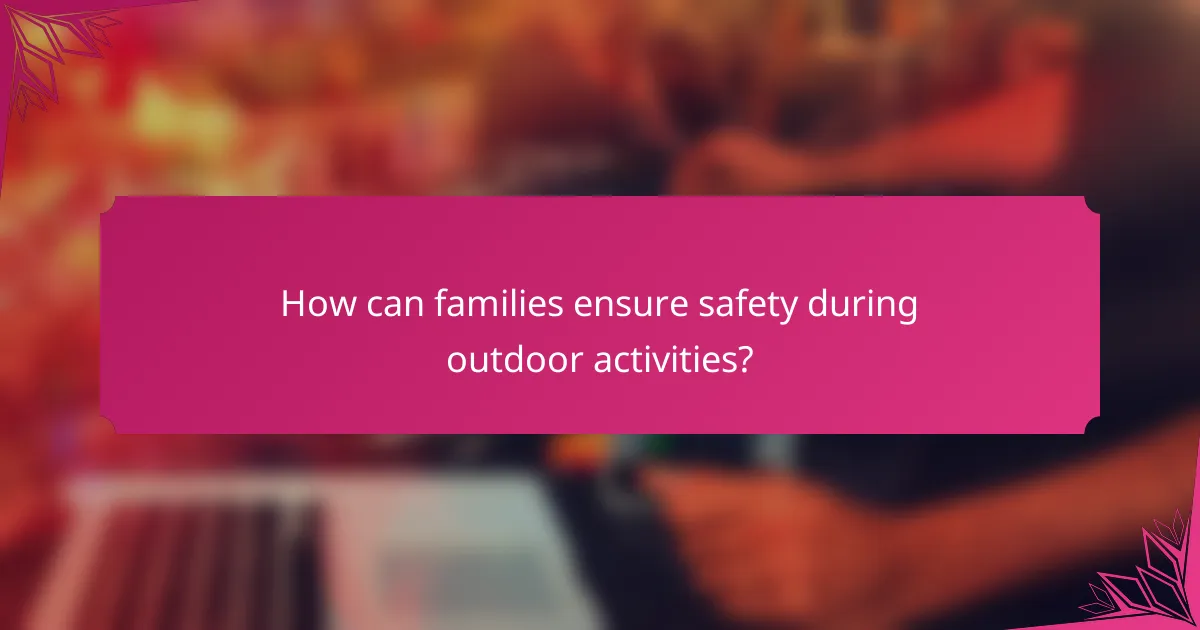 How can families ensure safety during outdoor activities?