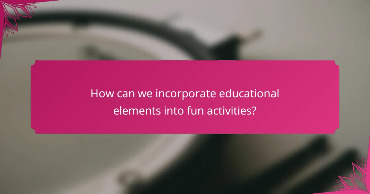 How can we incorporate educational elements into fun activities?