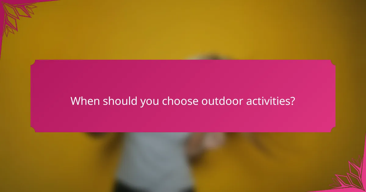 When should you choose outdoor activities?